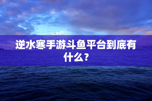逆水寒手游斗鱼平台到底有什么？