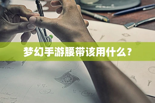 梦幻手游腰带该用什么？