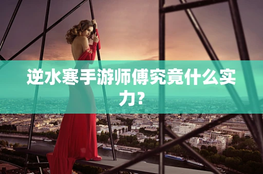 逆水寒手游师傅究竟什么实力？