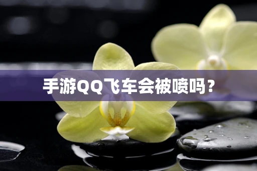 手游QQ飞车会被喷吗？