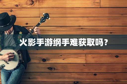 火影手游纲手难获取吗？