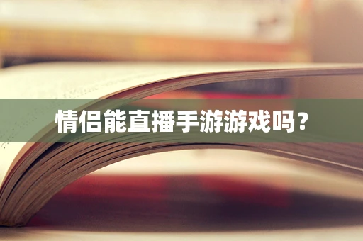 情侣能直播手游游戏吗？