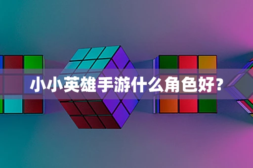小小英雄手游什么角色好？