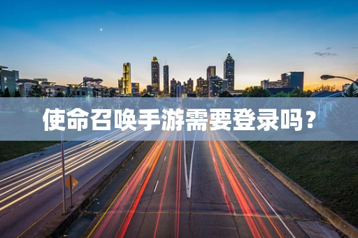 使命召唤手游需要登录吗？