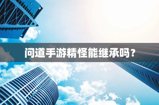 问道手游精怪能继承吗？