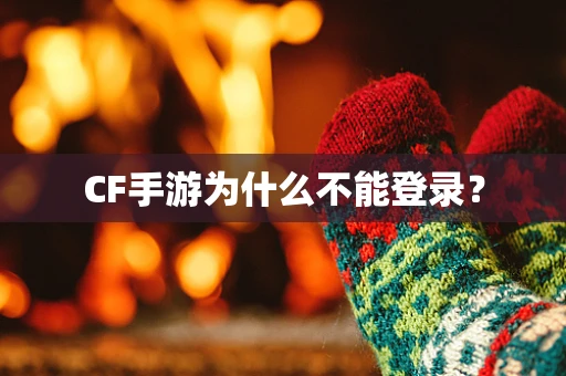 CF手游为什么不能登录？