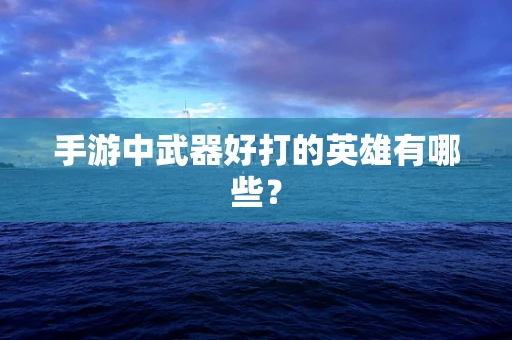 手游中武器好打的英雄有哪些？