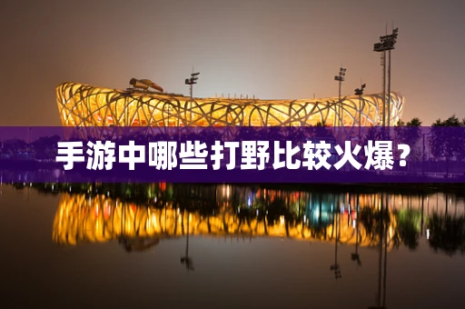 手游中哪些打野比较火爆？