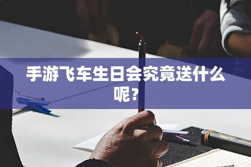 手游飞车生日会究竟送什么呢？
