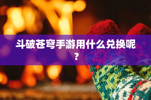 斗破苍穹手游用什么兑换呢？