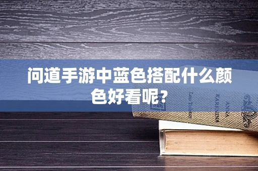 问道手游中蓝色搭配什么颜色好看呢？