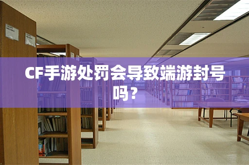 CF手游处罚会导致端游封号吗？