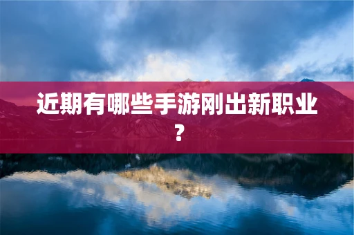 近期有哪些手游刚出新职业？