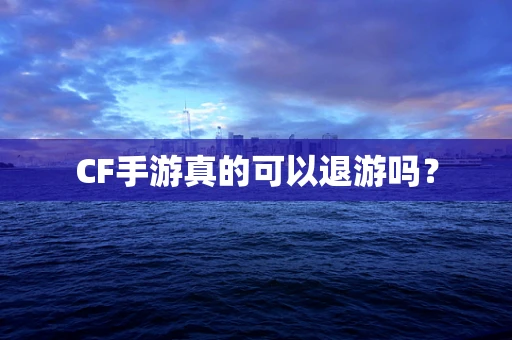 CF手游真的可以退游吗？