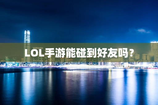 LOL手游能碰到好友吗？